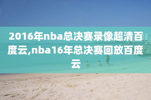 2016年nba总决赛录像超清百度云,nba16年总决赛回放百度云