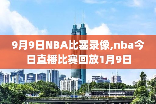 9月9日NBA比塞录像,nba今日直播比赛回放1月9日