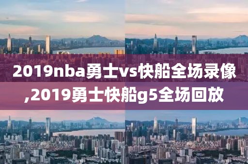 2019nba勇士vs快船全场录像,2019勇士快船g5全场回放