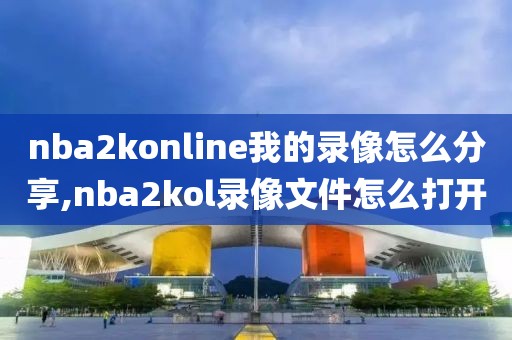 nba2konline我的录像怎么分享,nba2kol录像文件怎么打开