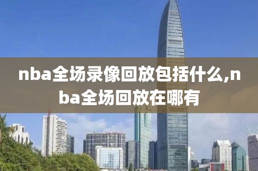 nba全场录像回放包括什么,nba全场回放在哪有