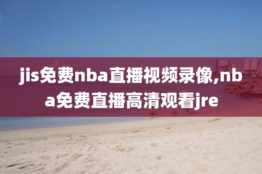 jis免费nba直播视频录像,nba免费直播高清观看jre