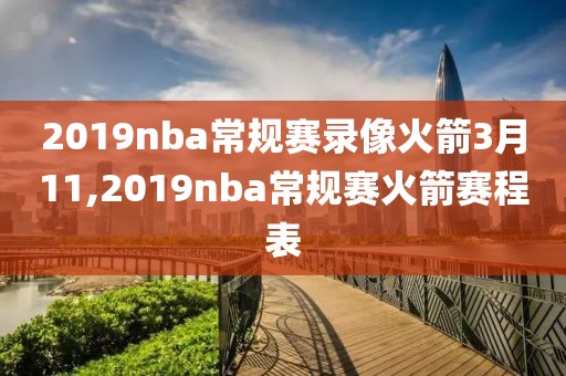 2019nba常规赛录像火箭3月11,2019nba常规赛火箭赛程表