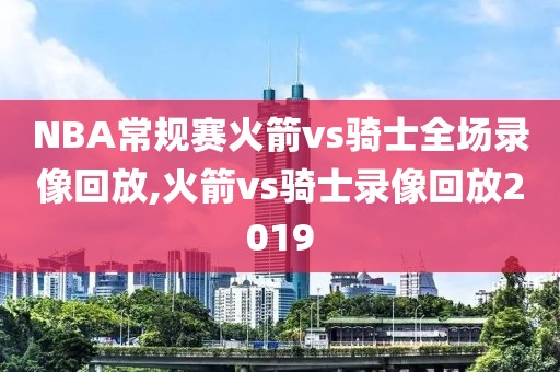 NBA常规赛火箭vs骑士全场录像回放,火箭vs骑士录像回放2019