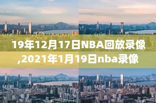 19年12月17日NBA回放录像,2021年1月19日nba录像