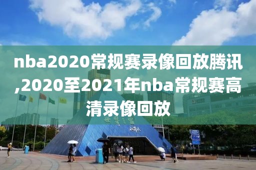 nba2020常规赛录像回放腾讯,2020至2021年nba常规赛高清录像回放