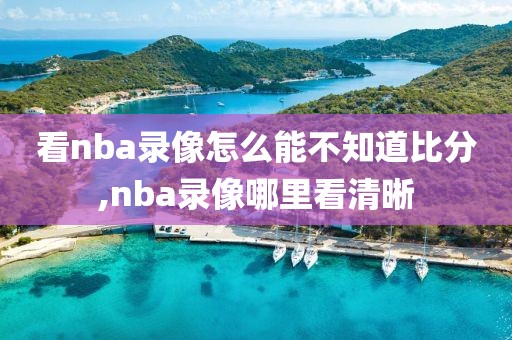 看nba录像怎么能不知道比分,nba录像哪里看清晰