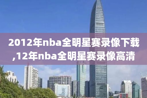 2012年nba全明星赛录像下载,12年nba全明星赛录像高清