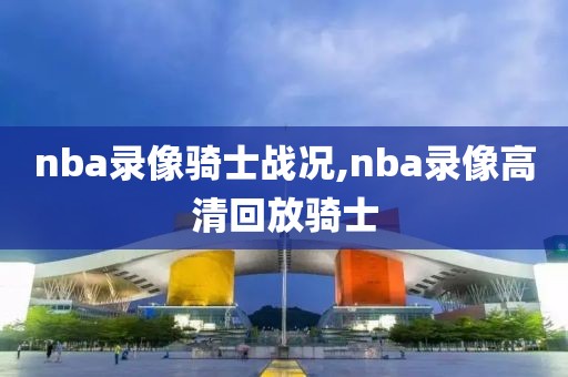 nba录像骑士战况,nba录像高清回放骑士