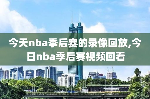 今天nba季后赛的录像回放,今日nba季后赛视频回看