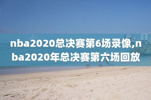 nba2020总决赛第6场录像,nba2020年总决赛第六场回放