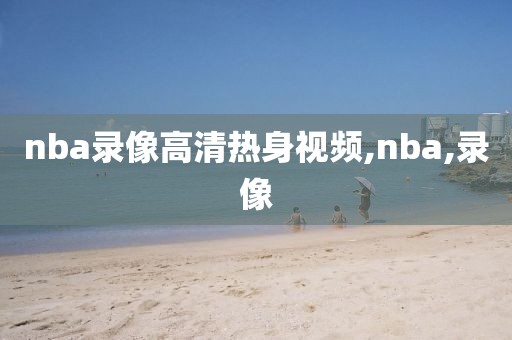 nba录像高清热身视频,nba,录像