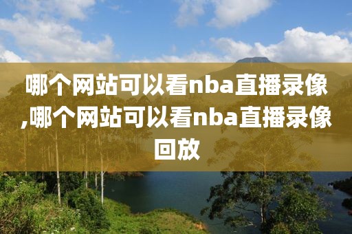 哪个网站可以看nba直播录像,哪个网站可以看nba直播录像回放