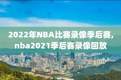 2022年NBA比赛录像季后赛,nba2021季后赛录像回放