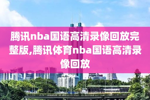 腾讯nba国语高清录像回放完整版,腾讯体育nba国语高清录像回放