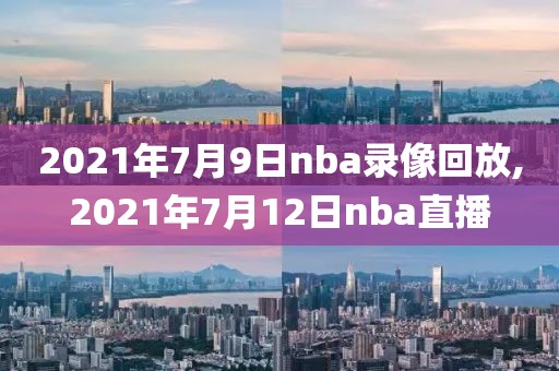 2021年7月9日nba录像回放,2021年7月12日nba直播