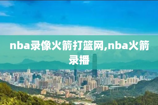 nba录像火箭打篮网,nba火箭录播