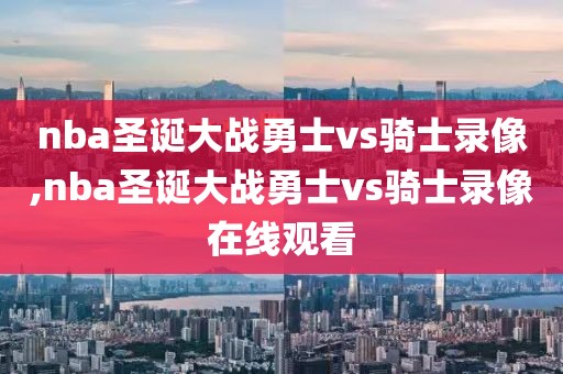 nba圣诞大战勇士vs骑士录像,nba圣诞大战勇士vs骑士录像在线观看