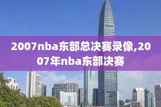 2007nba东部总决赛录像,2007年nba东部决赛