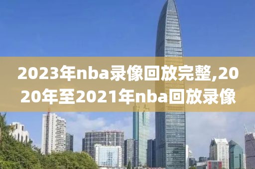 2023年nba录像回放完整,2020年至2021年nba回放录像