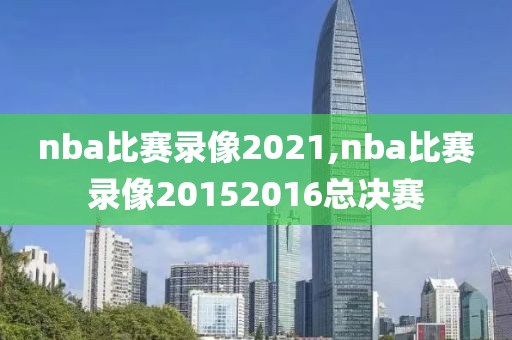 nba比赛录像2021,nba比赛录像20152016总决赛