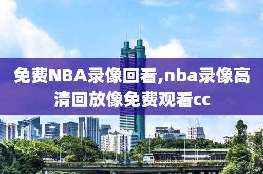 免费NBA录像回看,nba录像高清回放像免费观看cc