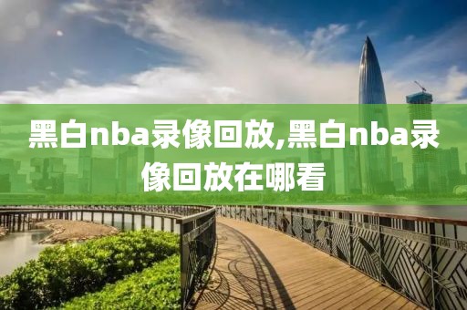 黑白nba录像回放,黑白nba录像回放在哪看