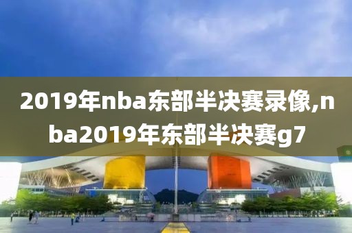 2019年nba东部半决赛录像,nba2019年东部半决赛g7