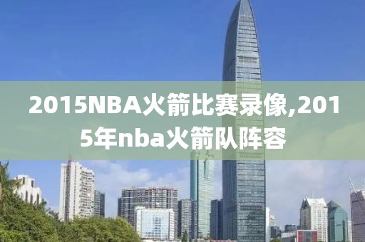 2015NBA火箭比赛录像,2015年nba火箭队阵容