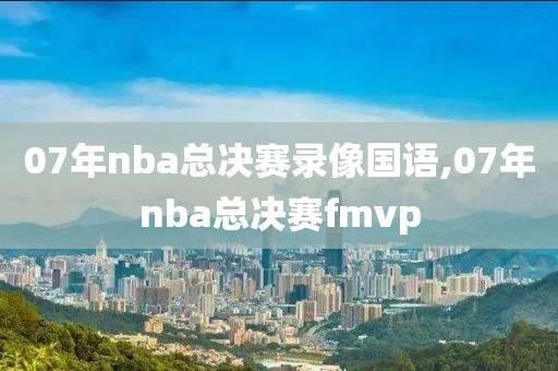 07年nba总决赛录像国语,07年nba总决赛fmvp