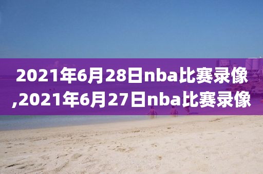 2021年6月28日nba比赛录像,2021年6月27日nba比赛录像