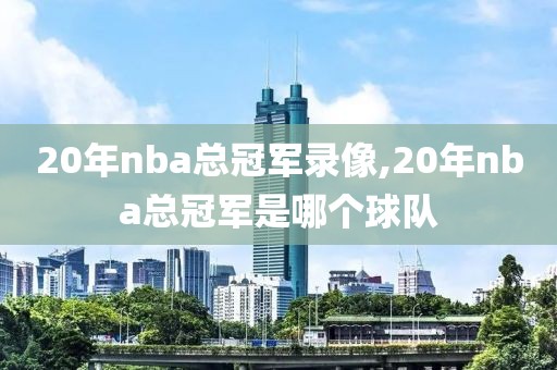 20年nba总冠军录像,20年nba总冠军是哪个球队