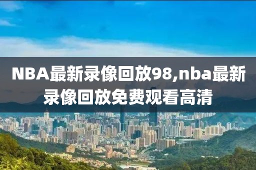 NBA最新录像回放98,nba最新录像回放免费观看高清