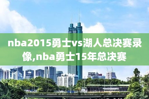 nba2015勇士vs湖人总决赛录像,nba勇士15年总决赛