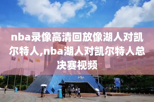 nba录像高清回放像湖人对凯尔特人,nba湖人对凯尔特人总决赛视频