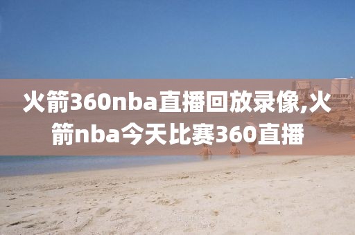 火箭360nba直播回放录像,火箭nba今天比赛360直播