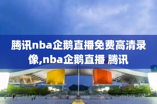 腾讯nba企鹅直播免费高清录像,nba企鹅直播 腾讯