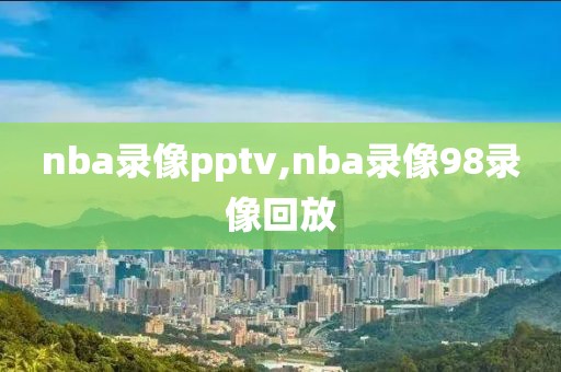 nba录像pptv,nba录像98录像回放
