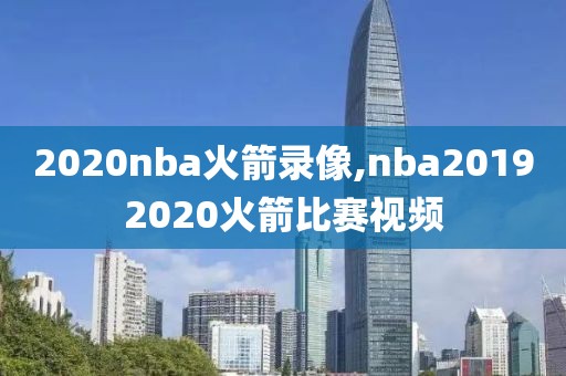 2020nba火箭录像,nba20192020火箭比赛视频