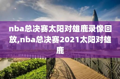 nba总决赛太阳对雄鹿录像回放,nba总决赛2021太阳对雄鹿