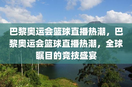 巴黎奥运会篮球直播热潮，巴黎奥运会篮球直播热潮，全球瞩目的竞技盛宴