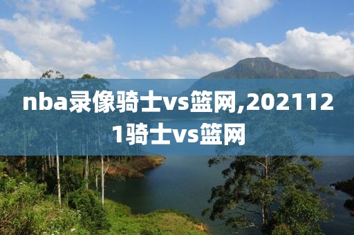 nba录像骑士vs篮网,2021121骑士vs篮网