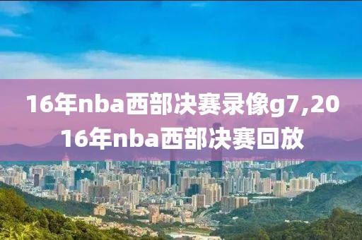 16年nba西部决赛录像g7,2016年nba西部决赛回放