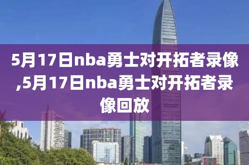 5月17日nba勇士对开拓者录像,5月17日nba勇士对开拓者录像回放