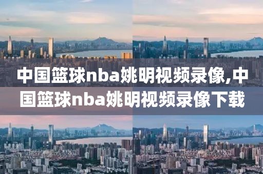 中国篮球nba姚明视频录像,中国篮球nba姚明视频录像下载