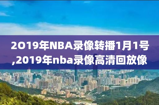 2O19年NBA录像转播1月1号,2019年nba录像高清回放像