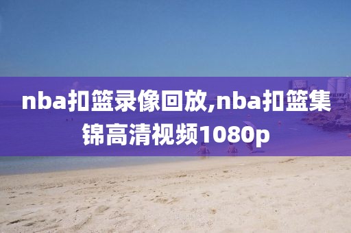 nba扣篮录像回放,nba扣篮集锦高清视频1080p