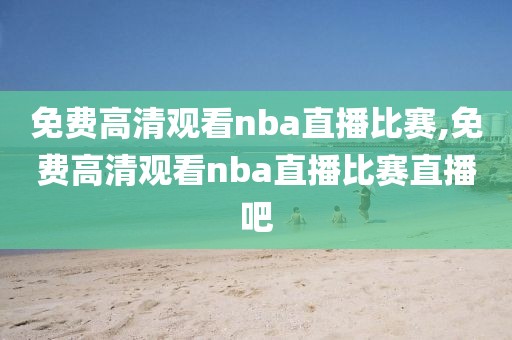 免费高清观看nba直播比赛,免费高清观看nba直播比赛直播吧