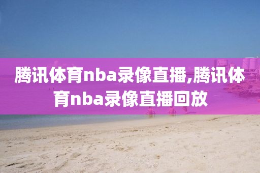 腾讯体育nba录像直播,腾讯体育nba录像直播回放