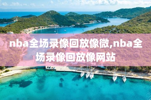 nba全场录像回放像微,nba全场录像回放像网站